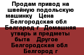 Продам привод на швейную подольскую машинку › Цена ­ 1 300 - Белгородская обл., Белгород г. Домашняя утварь и предметы быта » Другое   . Белгородская обл.,Белгород г.